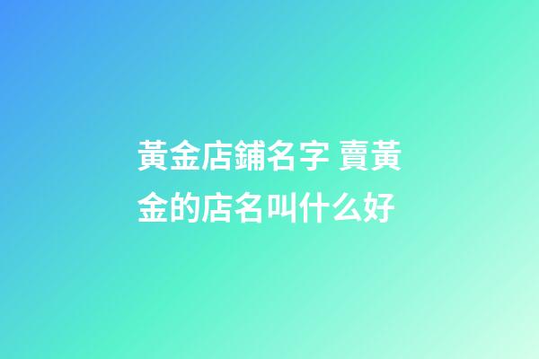 黃金店鋪名字 賣黃金的店名叫什么好-第1張-店鋪起名-玄機派